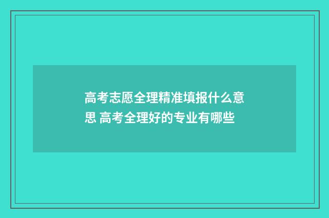 高考志愿全理精准填报什么意思 高考全理好的专业有哪些