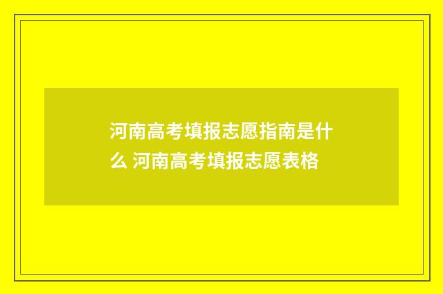 河南高考填报志愿指南是什么 河南高考填报志愿表格