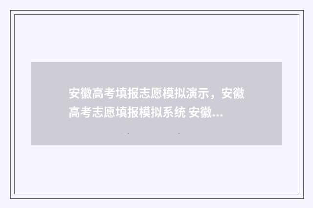 安徽高考填报志愿模拟演示，安徽高考志愿填报模拟系统 安徽高考填报志愿时间和截止时间