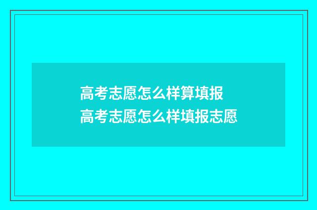 高考志愿怎么样算填报 高考志愿怎么样填报志愿