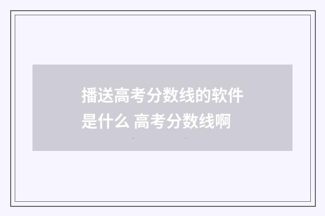 播送高考分数线的软件是什么 高考分数线啊
