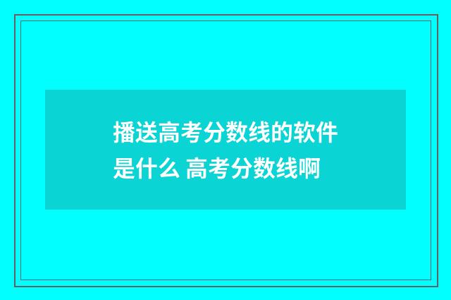 播送高考分数线的软件是什么 高考分数线啊