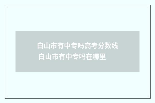 白山市有中专吗高考分数线 白山市有中专吗在哪里