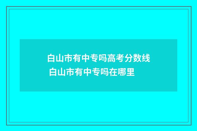 白山市有中专吗高考分数线 白山市有中专吗在哪里