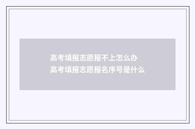 高考填报志愿报不上怎么办 高考填报志愿报名序号是什么
