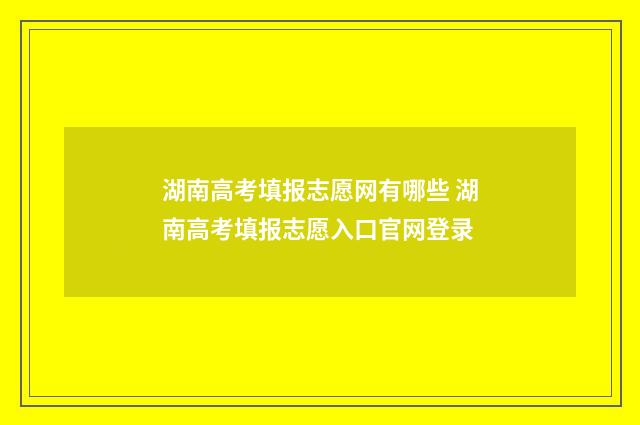 湖南高考填报志愿网有哪些 湖南高考填报志愿入口官网登录