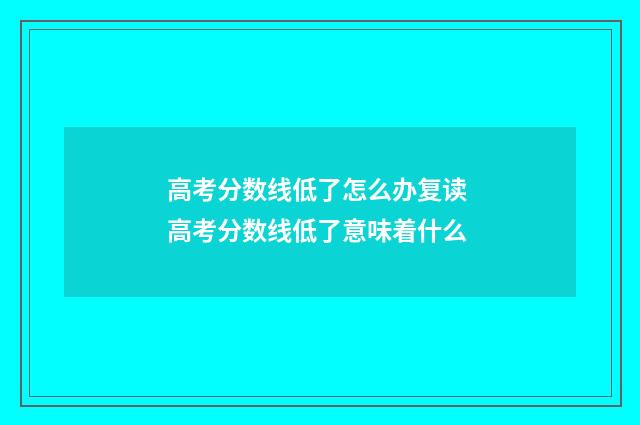 高考分数线低了怎么办复读 高考分数线低了意味着什么