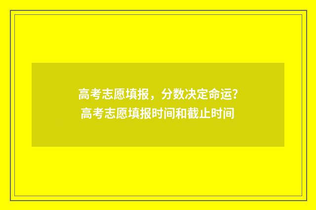 高考志愿填报，分数决定命运？ 高考志愿填报时间和截止时间