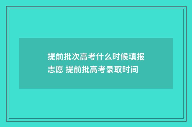 提前批次高考什么时候填报志愿 提前批高考录取时间