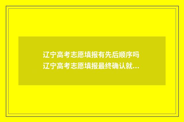辽宁高考志愿填报有先后顺序吗 辽宁高考志愿填报最终确认就是提交吗