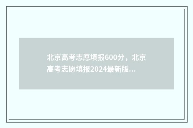北京高考志愿填报600分，北京高考志愿填报2024最新版 北京高考志愿填报时间安排