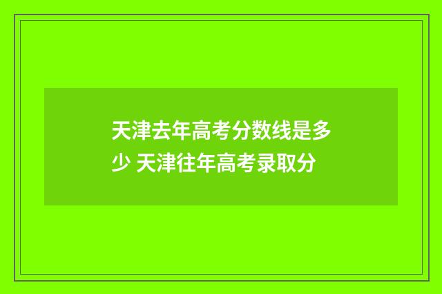 天津去年高考分数线是多少 天津往年高考录取分