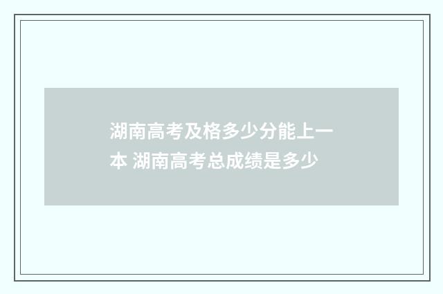 湖南高考及格多少分能上一本 湖南高考总成绩是多少