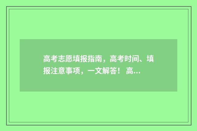 高考志愿填报指南，高考时间、填报注意事项，一文解答！ 高考报志愿