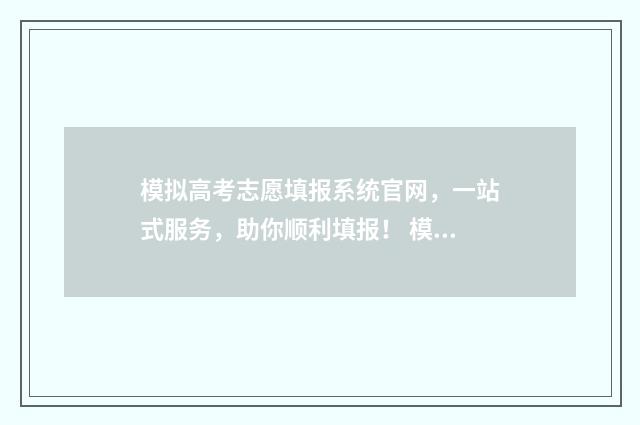 模拟高考志愿填报系统官网，一站式服务，助你顺利填报！ 模拟高考志愿填报入口安徽
