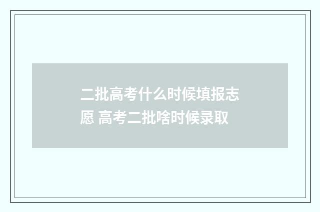二批高考什么时候填报志愿 高考二批啥时候录取