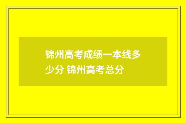 锦州高考成绩一本线多少分 锦州高考总分