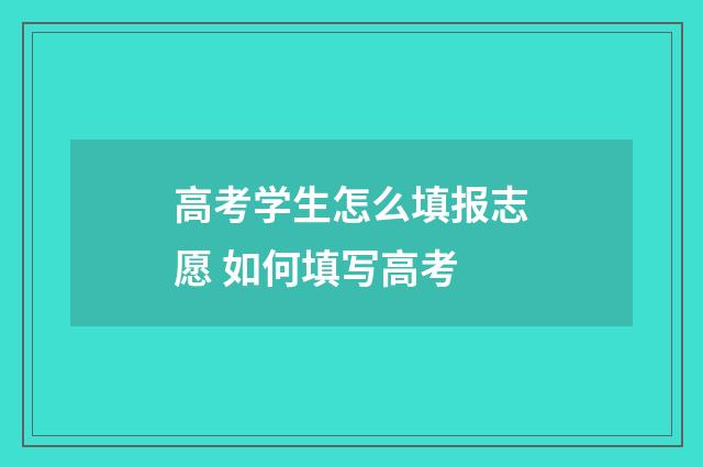 高考学生怎么填报志愿 如何填写高考