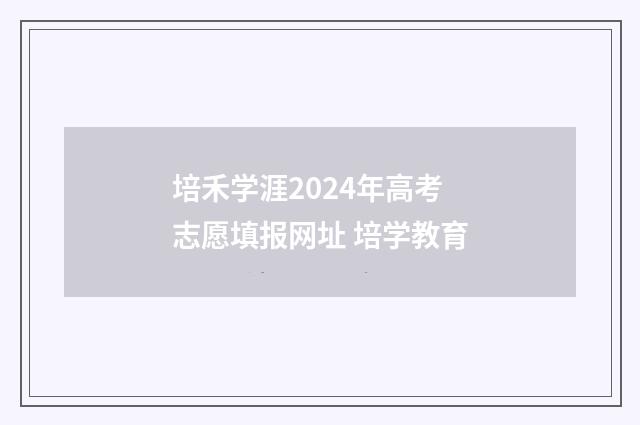培禾学涯2024年高考志愿填报网址 培学教育