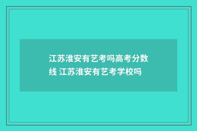 江苏淮安有艺考吗高考分数线 江苏淮安有艺考学校吗