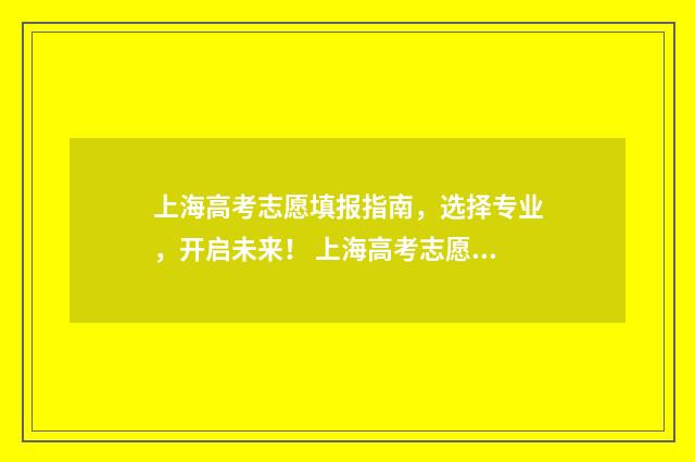 上海高考志愿填报指南，选择专业，开启未来！ 上海高考志愿填报指南