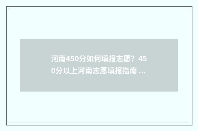河南450分如何填报志愿？450分以上河南志愿填报指南 河南高考450分能考啥大学