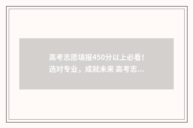 高考志愿填报450分以上必看！选对专业，成就未来 高考志愿填报450报什么专业