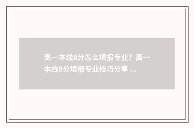 高一本线8分怎么填报专业？高一本线8分填报专业技巧分享 高一本线8分能上什么大学