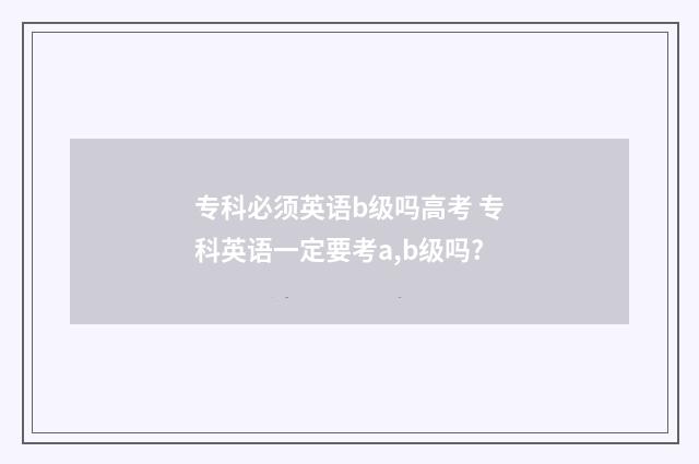 专科必须英语b级吗高考 专科英语一定要考a,b级吗?