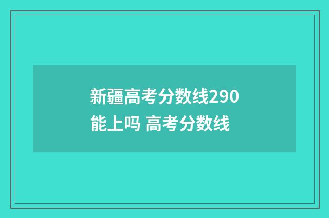 新疆高考分数线290能上吗 高考分数线