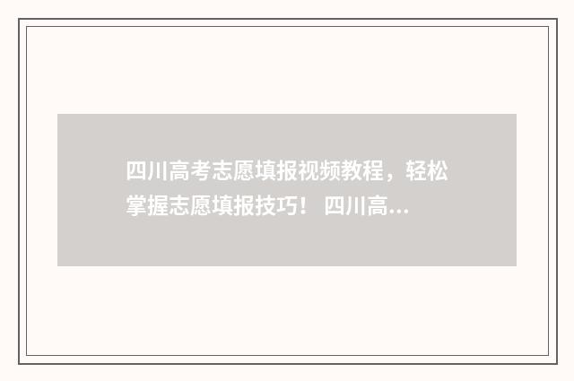 四川高考志愿填报视频教程，轻松掌握志愿填报技巧！ 四川高考志愿填报规则