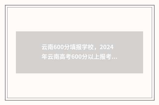 云南600分填报学校，2024年云南高考600分以上报考学校推荐 云南高考成绩600分能上什么大学