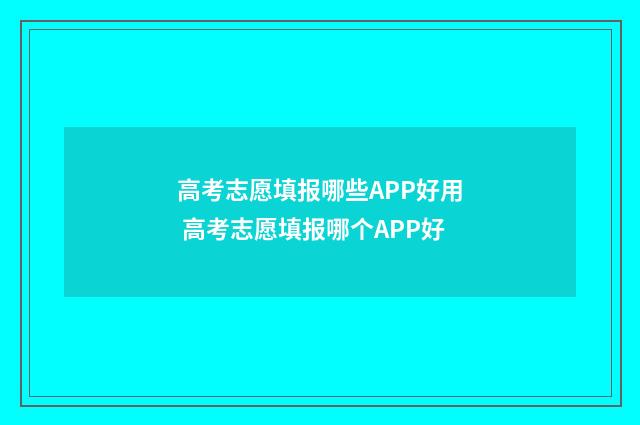 高考志愿填报哪些APP好用 高考志愿填报哪个APP好