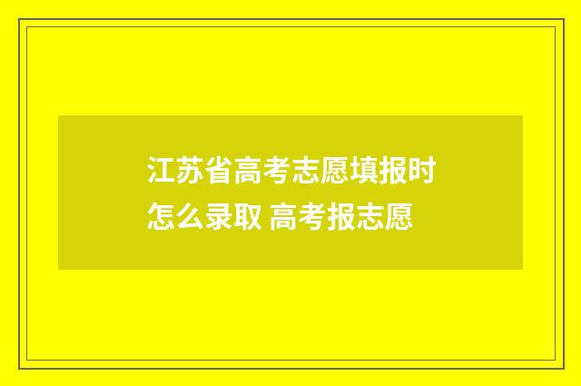 江苏省高考志愿填报时怎么录取 高考报志愿