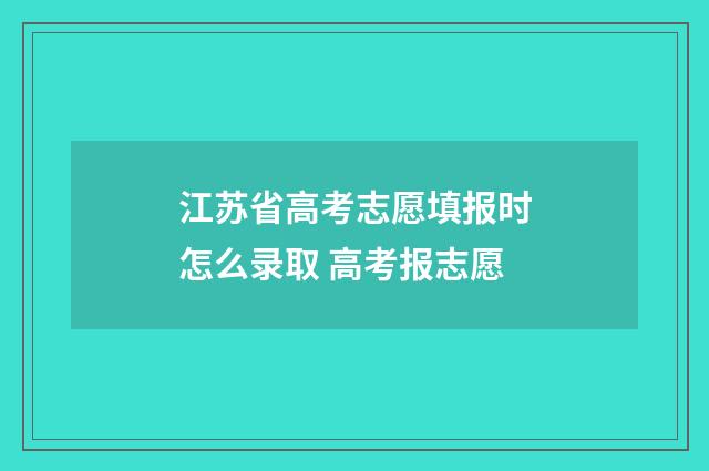 江苏省高考志愿填报时怎么录取 高考报志愿
