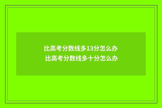 比高考分数线多13分怎么办 比高考分数线多十分怎么办