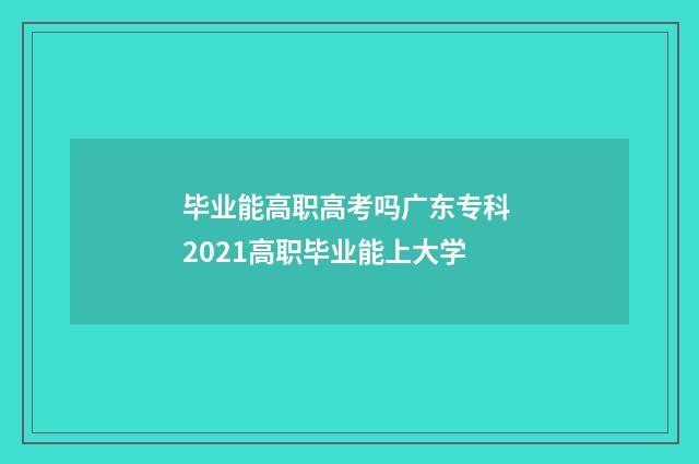 毕业能高职高考吗广东专科 2021高职毕业能上大学