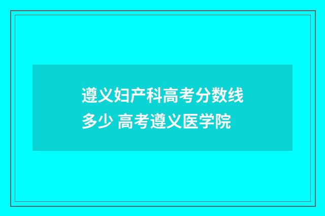 遵义妇产科高考分数线多少 高考遵义医学院