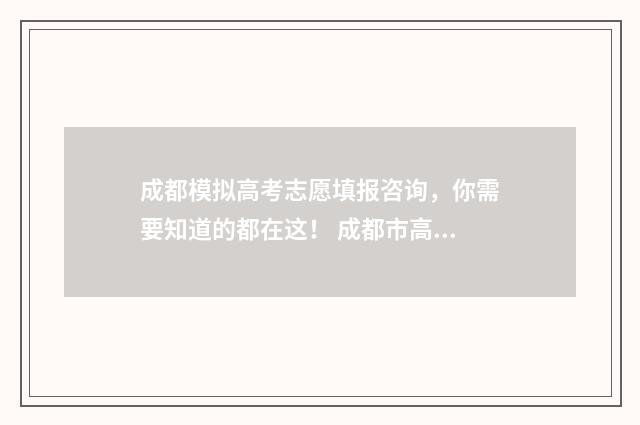 成都模拟高考志愿填报咨询，你需要知道的都在这！ 成都市高考志愿模拟填报
