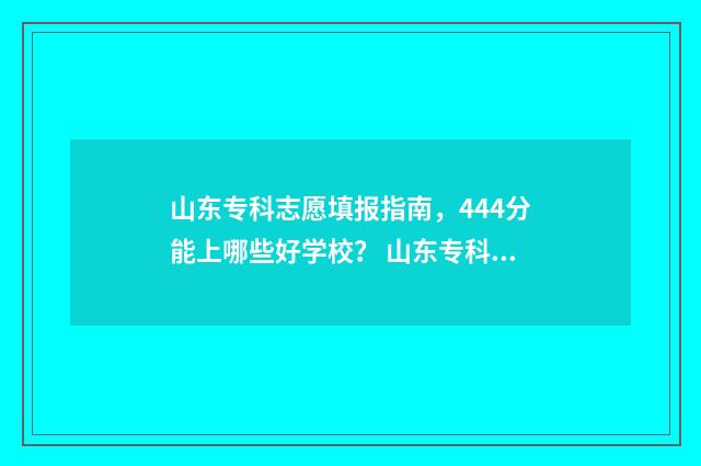 山东专科志愿填报指南，444分能上哪些好学校？ 山东专科志愿填报辅助系统
