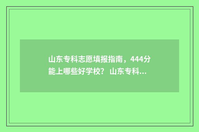 山东专科志愿填报指南，444分能上哪些好学校？ 山东专科志愿填报辅助系统