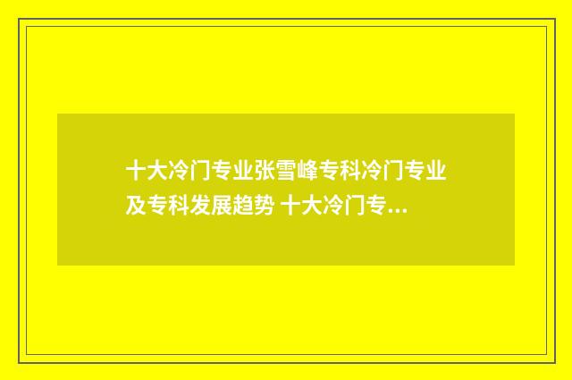 十大冷门专业张雪峰专科冷门专业及专科发展趋势 十大冷门专业排行榜2021