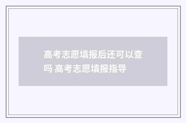 高考志愿填报后还可以查吗 高考志愿填报指导
