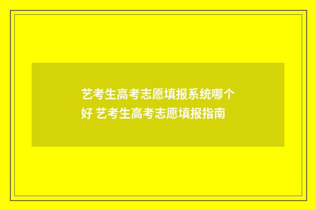 艺考生高考志愿填报系统哪个好 艺考生高考志愿填报指南