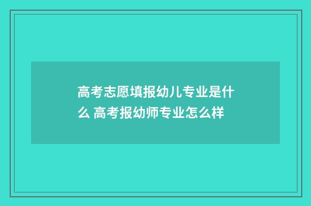 高考志愿填报幼儿专业是什么 高考报幼师专业怎么样