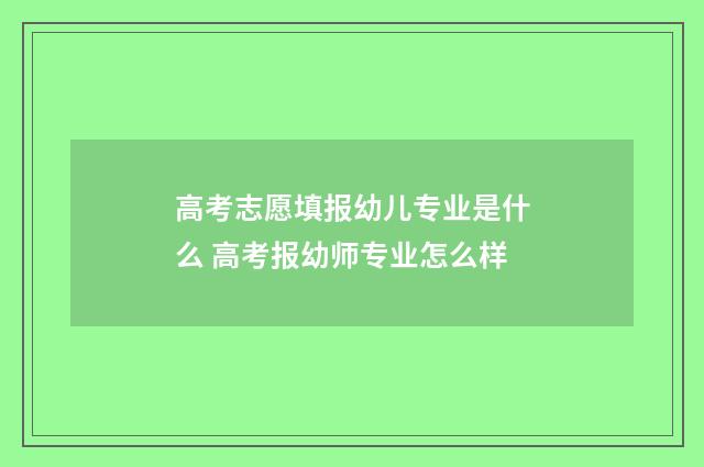 高考志愿填报幼儿专业是什么 高考报幼师专业怎么样