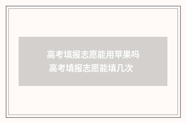 高考填报志愿能用苹果吗 高考填报志愿能填几次