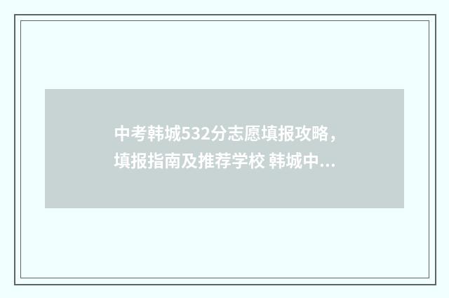 中考韩城532分志愿填报攻略，填报指南及推荐学校 韩城中考录取