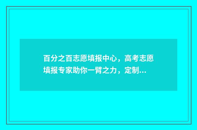 百分之百志愿填报中心，高考志愿填报专家助你一臂之力，定制最优志愿方案 录取概率80%的志愿实际概率有多大