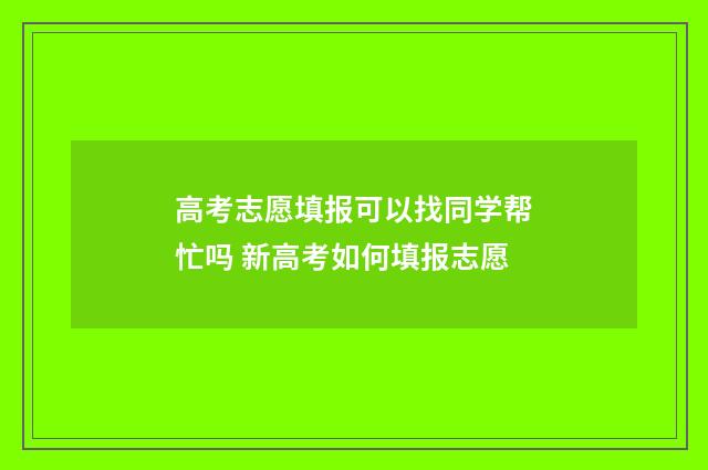 高考志愿填报可以找同学帮忙吗 新高考如何填报志愿